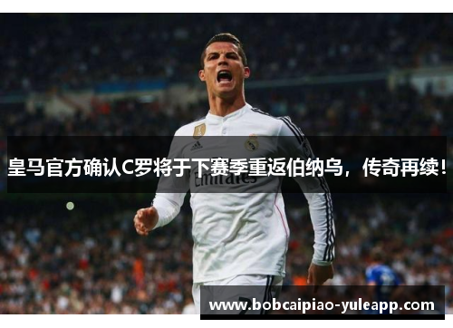 皇马官方确认C罗将于下赛季重返伯纳乌，传奇再续！