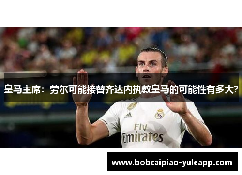 皇马主席：劳尔可能接替齐达内执教皇马的可能性有多大？