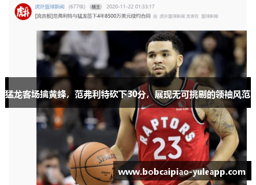猛龙客场擒黄蜂，范弗利特砍下30分，展现无可挑剔的领袖风范