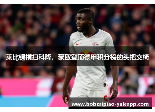 莱比锡横扫科隆，豪取登顶德甲积分榜的头把交椅
