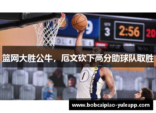 篮网大胜公牛，厄文砍下高分助球队取胜