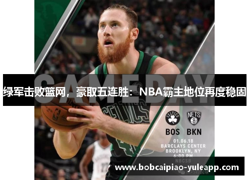 绿军击败篮网，豪取五连胜：NBA霸主地位再度稳固