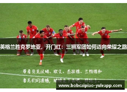 英格兰胜克罗地亚，开门红：三狮军团如何迈向荣耀之路
