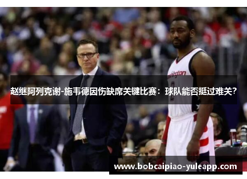 赵继阿列克谢-施韦德因伤缺席关键比赛：球队能否挺过难关？