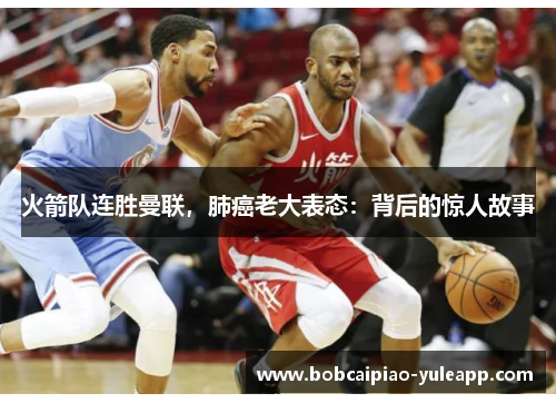 火箭队连胜曼联，肺癌老大表态：背后的惊人故事