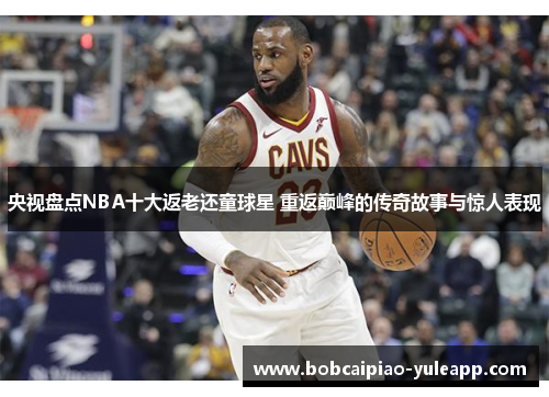 央视盘点NBA十大返老还童球星 重返巅峰的传奇故事与惊人表现