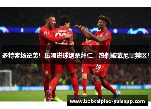 多特客场逆袭！压哨进球绝杀拜仁，热刺破慕尼黑禁区！