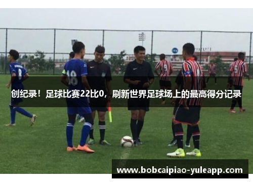 创纪录！足球比赛22比0，刷新世界足球场上的最高得分记录