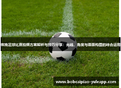 夜晚足球比赛拍摄方案解析与技巧分享：光线、角度与画面构图的综合运用