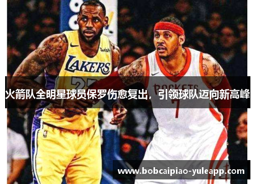 火箭队全明星球员保罗伤愈复出，引领球队迈向新高峰