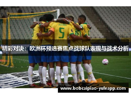 精彩对决：欧洲杯预选赛焦点战球队表现与战术分析