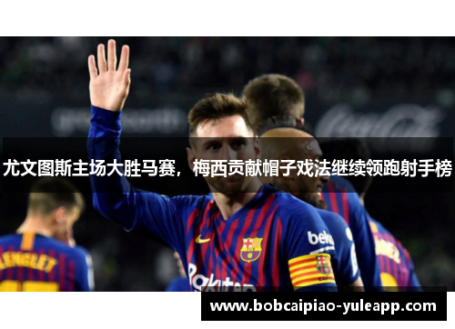 尤文图斯主场大胜马赛，梅西贡献帽子戏法继续领跑射手榜