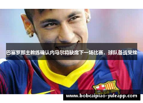 巴塞罗那主教练确认内马尔将缺席下一场比赛，球队备战受挫