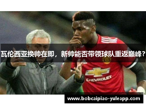 瓦伦西亚换帅在即，新帅能否带领球队重返巅峰？