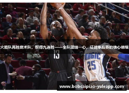 火箭队再胜魔术队，取得九连胜——全队团结一心，征战季后赛的信心倍增