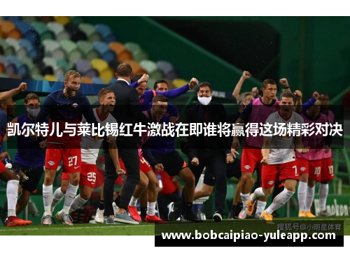 凯尔特儿与莱比锡红牛激战在即谁将赢得这场精彩对决