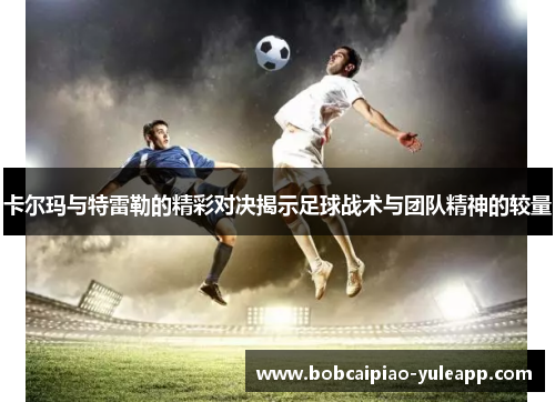 卡尔玛与特雷勒的精彩对决揭示足球战术与团队精神的较量