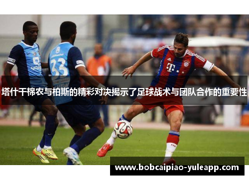 塔什干棉农与柏斯的精彩对决揭示了足球战术与团队合作的重要性