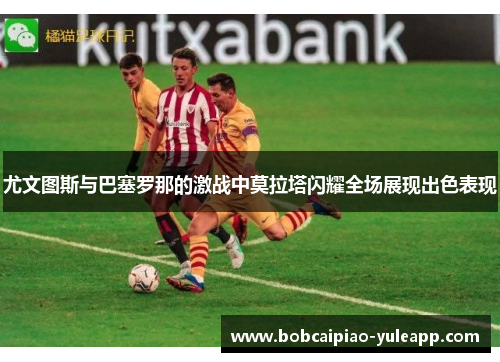 尤文图斯与巴塞罗那的激战中莫拉塔闪耀全场展现出色表现