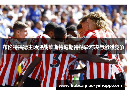 布伦特福德主场迎战莱斯特城期待精彩对决与激烈竞争