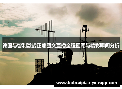 德国与智利激战正酣图文直播全程回顾与精彩瞬间分析