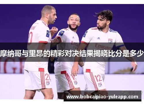 摩纳哥与里昂的精彩对决结果揭晓比分是多少