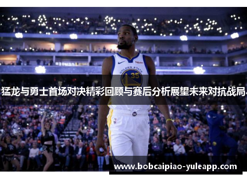 猛龙与勇士首场对决精彩回顾与赛后分析展望未来对抗战局