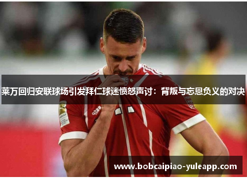 莱万回归安联球场引发拜仁球迷愤怒声讨：背叛与忘恩负义的对决
