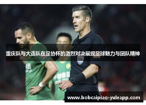 重庆队与大连队在足协杯的激烈对决展现足球魅力与团队精神