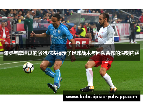 陶罗与摩塔瓜的激烈对决揭示了足球战术与团队合作的深刻内涵