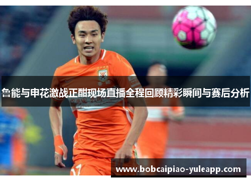 鲁能与申花激战正酣现场直播全程回顾精彩瞬间与赛后分析