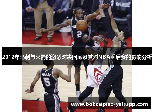 2012年马刺与火箭的激烈对决回顾及其对NBA季后赛的影响分析